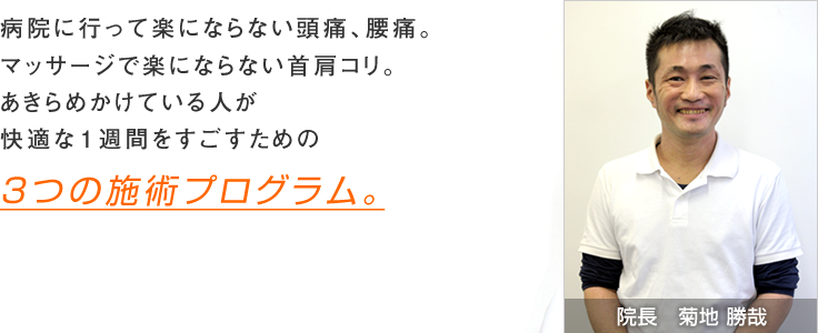 病院に行って楽にならない頭痛、腰痛。マッサージで楽にならない首肩コリ。あきらめかけている人が快適な一週間を過ごすための３つの施術プログラム